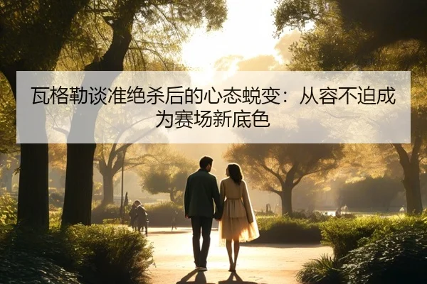 瓦格勒谈准绝杀后的心态蜕变：从容不迫成为赛场新底色 - Xingkong